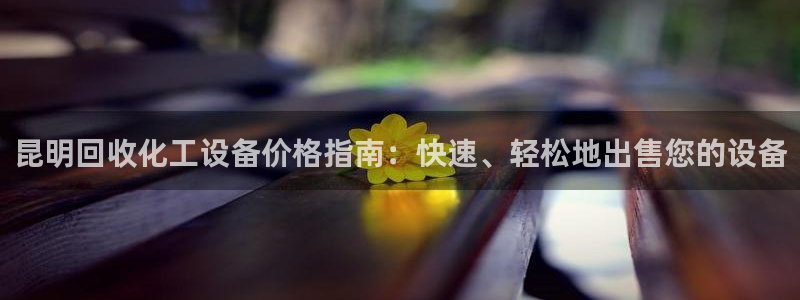 门徒平台娱乐招商：昆明回收化工设备价格指南：快速、轻松地出售