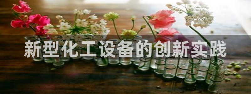 门徒娱乐平台注册登录：新型化工设备的创新实践