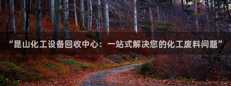 门徒娱乐项目介绍：“昆山化工设备回收中心：一站式解